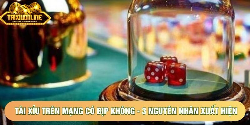 Tài Xỉu Trên Mạng Có Bịp Không - 3 Nguyên Nhân Xuất Hiện